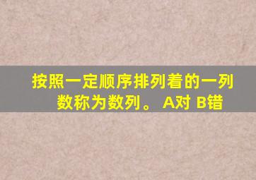 按照一定顺序排列着的一列数称为数列。 A对 B错